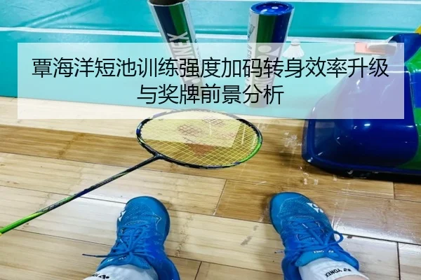 覃海洋短池训练强度加码转身效率升级与奖牌前景分析